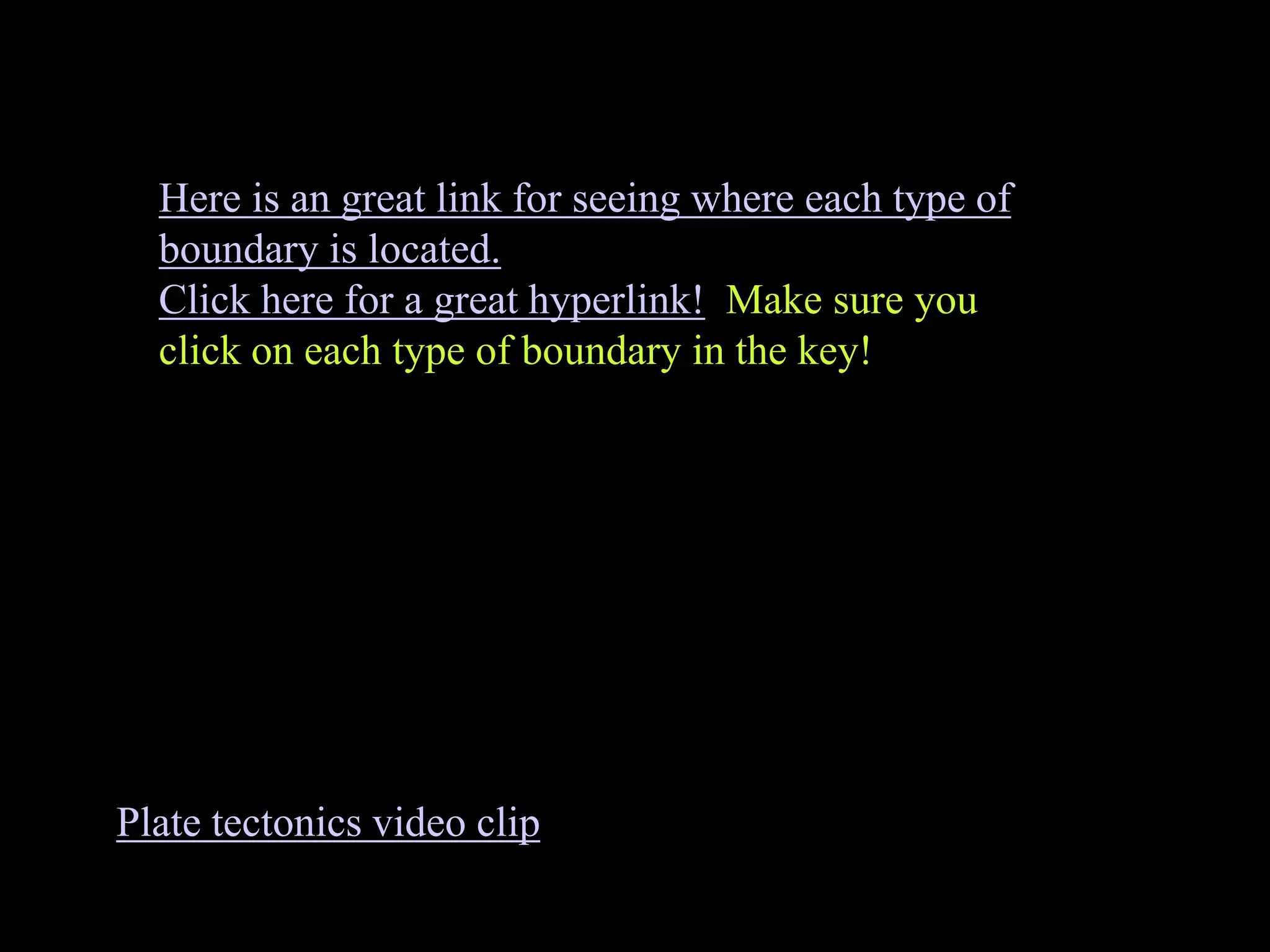 Plate tectonics video clip
Here is an great link for seeing where each type of
boundary is located.
Click here for a great hyperlink! Make sure you
click on each type of boundary in the key!
 