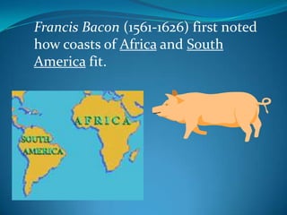 Francis Bacon (1561-1626) first noted how coasts of Africa and South America fit.