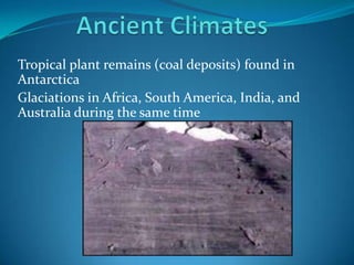 Ancient ClimatesTropical plant remains (coal deposits) found in AntarcticaGlaciations in Africa, South America, India, and Australia during the same time