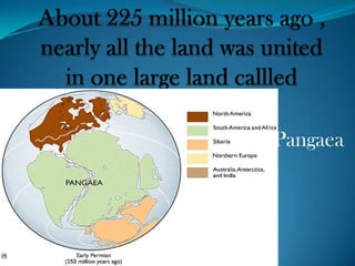About 225 million years ago , nearly all the land was united in one large land callledPangaea