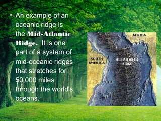 • An example of an
oceanic ridge is
the Mid-Atlantic
Ridge. It is one
part of a system of
mid-oceanic ridges
that stretches for
50,000 miles
through the world's
oceans.
 