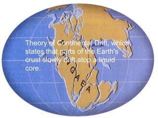 Theory of Continental Drift, which
states that parts of the Earth's
crust slowly drift atop a liquid
core.
 