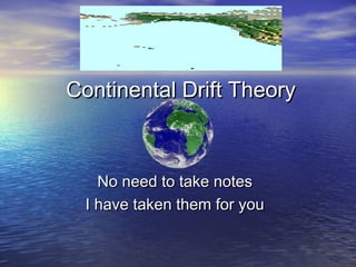 Continental Drift TheoryContinental Drift Theory
No need to take notesNo need to take notes
I have taken them for youI have taken them for you
 