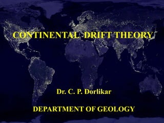 CONTINENTAL DRIFT THEORY
Dr. C. P. Dorlikar
DEPARTMENT OF GEOLOGY
 