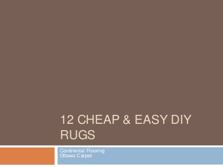 12 CHEAP & EASY DIY 
RUGS 
Continental Flooring 
Ottawa Carpet 
 