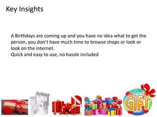A Birthdays are coming up and you have no idea what to get the
person, you don’t have much time to browse shops or look or
look on the internet.
Quick and easy to use, no hassle included
Key Insights
 