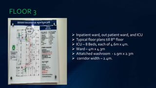 FLOOR 3
 Inpatient ward, out patient ward, and ICU
 Typical floor plans till 8th floor
 ICU – 8 Beds, each of 4.6m x 4m.
 Ward – 4m x 4.3m
 Attatched washroom - 1.9m x 2.3m
 corridor width – 2.4m.
 