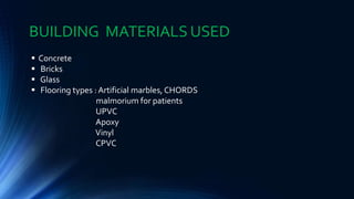  Concrete
 Bricks
 Glass
 Flooring types : Artificial marbles, CHORDS
malmorium for patients
UPVC
Apoxy
Vinyl
CPVC
BUILDING MATERIALS USED
 