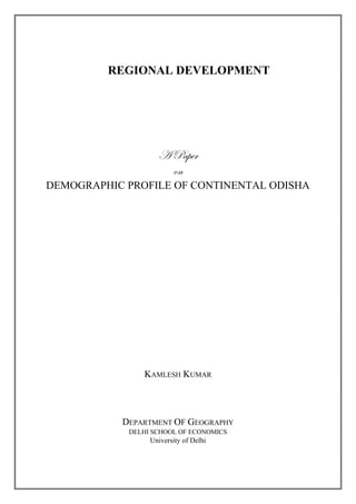 REGIONAL DEVELOPMENT
A Paper
on
DEMOGRAPHIC PROFILE OF CONTINENTAL ODISHA
KAMLESH KUMAR
DEPARTMENT OF GEOGRAPHY
DELHI SCHOOL OF ECONOMICS
University of Delhi
 