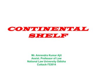 CONTINENTAL
SHELF
Mr. Amrendra Kumar Ajit
Assist. Professor of Law
National Law University Odisha
Cuttack-753014
 