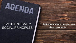 8 AUTHENTICALLY
SOCIAL PRINCIPLES
2. Talk more about people, less
about products.
 