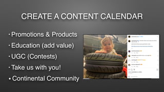 CREATE A CONTENT CALENDAR
• Promotions & Products
• Education (add value)
• UGC (Contests)
• Take us with you!
• Continental Community
 