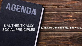8 AUTHENTICALLY
SOCIAL PRINCIPLES
3. TL;DR: Don’t Tell Me, Show Me.
 