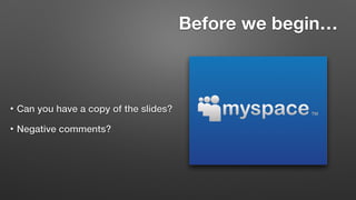 Before we begin…
• Can you have a copy of the slides?
• Negative comments?
 