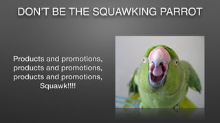 DON’T BE THE SQUAWKING PARROT
Products and promotions,
products and promotions,
products and promotions,
Squawk!!!!
 