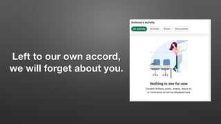 Left to our own accord,
we will forget about you.
 