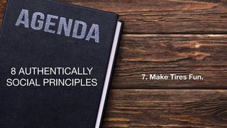 8 AUTHENTICALLY
SOCIAL PRINCIPLES
7. Make Tires Fun.
 