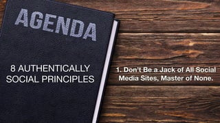 8 AUTHENTICALLY
SOCIAL PRINCIPLES
1. Don’t Be a Jack of All Social
Media Sites, Master of None.
 