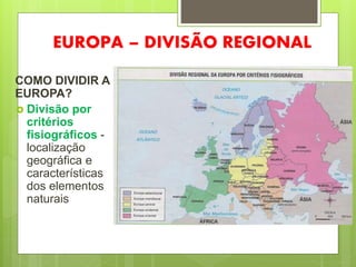 EUROPA – DIVISÃO REGIONAL
COMO DIVIDIR A
EUROPA?
 Divisão por
critérios
fisiográficos -
localização
geográfica e
características
dos elementos
naturais
 