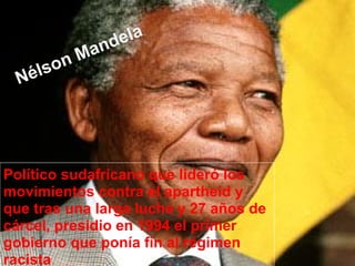 Nélson Mandela
Político sudafricano que lideró los
movimientos contra el apartheid y
que tras una larga lucha y 27 años de
cárcel, presidio en 1994 el primer
gobierno que ponía fin al régimen
racista
 