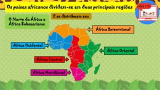 Os países africanos dividem-se em duas principais regiões
África Setentrional
África Oriental
África Meridional
África Central
África Ocidental
E se distribuem em:
O Norte da África e
África Subsaariana:
 
