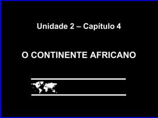Unidade 2 – Capítulo 4
O CONTINENTE AFRICANO

 