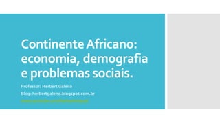 ContinenteAfricano:
economia, demografia
e problemas sociais.
Professor: Herbert Galeno
Blog: herbertgaleno.blogspot.com.br
www.youtube.com/herbertmiguel
 