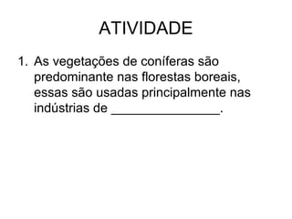 ATIVIDADE
1. As vegetações de coníferas são
predominante nas florestas boreais,
essas são usadas principalmente nas
indústrias de _______________.

 