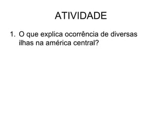 ATIVIDADE
1. O que explica ocorrência de diversas
ilhas na américa central?

 