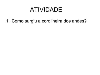 ATIVIDADE
1. Como surgiu a cordilheira dos andes?

 