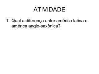 ATIVIDADE
1. Qual a diferença entre américa latina e
américa anglo-saxônica?

 