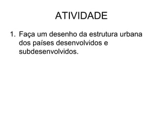 ATIVIDADE
1. Faça um desenho da estrutura urbana
dos países desenvolvidos e
subdesenvolvidos.

 