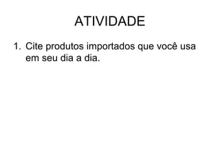 ATIVIDADE
1. Cite produtos importados que você usa
em seu dia a dia.

 