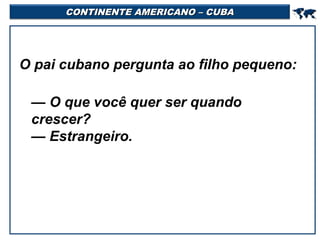 CONTINENTE AMERICANO – CUBA



O pai cubano pergunta ao filho pequeno:
— O que você quer ser quando
crescer?
— Estrangeiro.

 