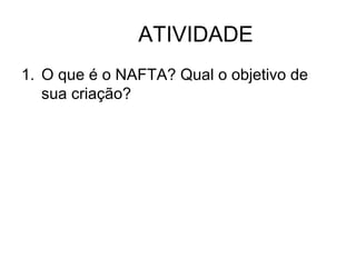 ATIVIDADE
1. O que é o NAFTA? Qual o objetivo de
sua criação?

 