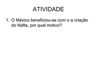ATIVIDADE
1. O México beneficiou-se com o a criação
do Nafta, por qual motivo?

 
