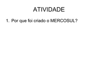 ATIVIDADE
1. Por que foi criado o MERCOSUL?

 