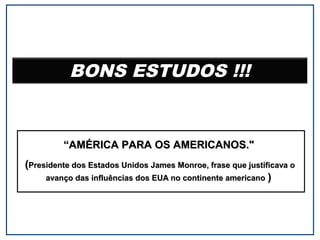 BONS ESTUDOS !!!

“AMÉRICA PARA OS AMERICANOS."
(Presidente dos Estados Unidos James Monroe, frase que justificava o
avanço das influências dos EUA no continente americano )

 