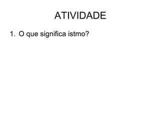 ATIVIDADE
1. O que significa istmo?

 
