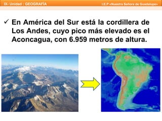 IX- Unidad : GEOGRAFÍA I.E.P «Nuestra Señora de Guadalupe» 
 En América del Sur está la cordillera de 
Los Andes, cuyo pico más elevado es el 
Aconcagua, con 6.959 metros de altura. 
 