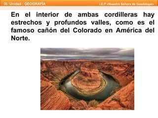 IX- Unidad : GEOGRAFÍA I.E.P «Nuestra Señora de Guadalupe» 
En el interior de ambas cordilleras hay 
estrechos y profundos valles, como es el 
famoso cañón del Colorado en América del 
Norte. 
 