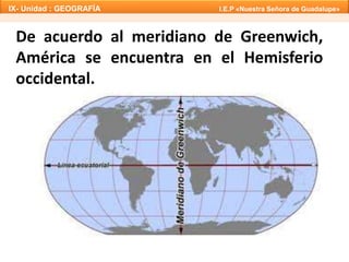 IX- Unidad : GEOGRAFÍA I.E.P «Nuestra Señora de Guadalupe» 
De acuerdo al meridiano de Greenwich, 
América se encuentra en el Hemisferio 
occidental. 
 