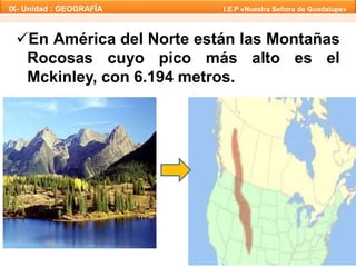 IX- Unidad : GEOGRAFÍA I.E.P «Nuestra Señora de Guadalupe» 
En América del Norte están las Montañas 
Rocosas cuyo pico más alto es el 
Mckinley, con 6.194 metros. 
 