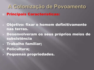  Principais Características:
 Objetivo: fixar o homem definitivamente
nas terras.
 Desenvolveram os seus próprios meios de
subsistência
 Trabalho familiar;
 Policultura;
 Pequenas propriedades.
 