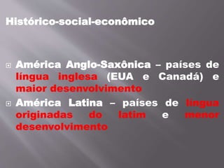 Histórico-social-econômico
 América Anglo-Saxônica – países de
língua inglesa (EUA e Canadá) e
maior desenvolvimento
 América Latina – países de língua
originadas do latim e menor
desenvolvimento
 