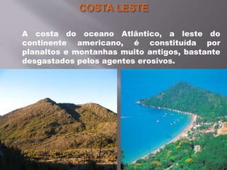 A costa do oceano Atlântico, a leste do
continente americano, é constituída por
planaltos e montanhas muito antigos, bastante
desgastados pelos agentes erosivos.
 