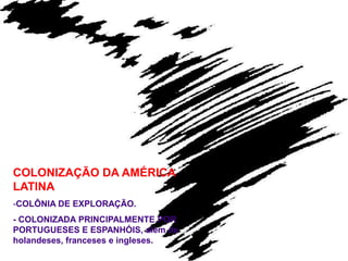 COLONIZAÇÃO DA AMÉRICA
LATINA
-COLÔNIA DE EXPLORAÇÃO.
- COLONIZADA PRINCIPALMENTE POR
PORTUGUESES E ESPANHÓIS, além de
holandeses, franceses e ingleses.
 