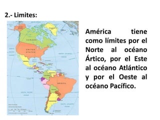 2.- Limites: 
América tiene 
como límites por el 
Norte al océano 
Ártico, por el Este 
al océano Atlántico 
y por el Oeste al 
océano Pacífico. 
 