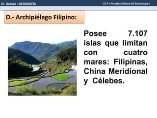 D.- Archipiélago Filipino:
Posee 7.107
islas que limitan
con cuatro
mares: Filipinas,
China Meridional
y Célebes.
IV- Unidad : GEOGRAFÍA I.E.P «Nuestra Señora de Guadalupe»
 