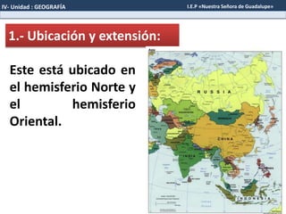 1.- Ubicación y extensión:
Este está ubicado en
el hemisferio Norte y
el hemisferio
Oriental.
IV- Unidad : GEOGRAFÍA I.E.P «Nuestra Señora de Guadalupe»
 
